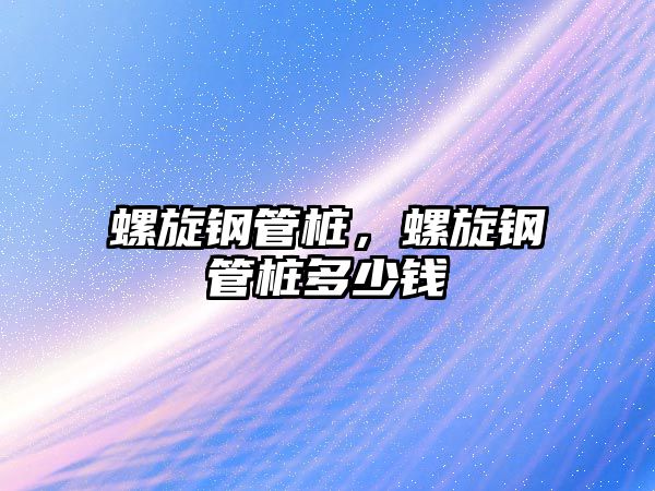 螺旋鋼管樁，螺旋鋼管樁多少錢(qián)