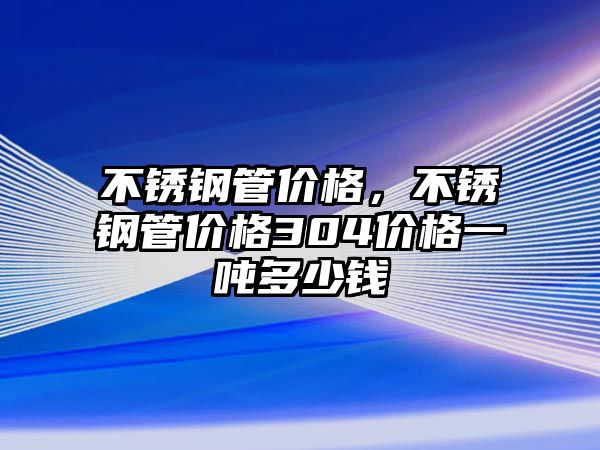 不銹鋼管價格，不銹鋼管價格304價格一噸多少錢