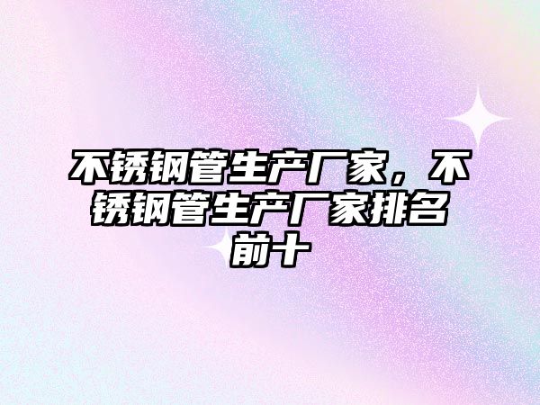 不銹鋼管生產(chǎn)廠家，不銹鋼管生產(chǎn)廠家排名前十