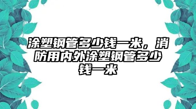 涂塑鋼管多少錢一米，消防用內(nèi)外涂塑鋼管多少錢一米