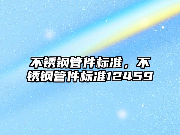 不銹鋼管件標(biāo)準(zhǔn)，不銹鋼管件標(biāo)準(zhǔn)12459