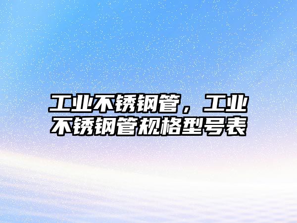 工業(yè)不銹鋼管，工業(yè)不銹鋼管規(guī)格型號表