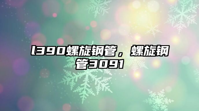 l390螺旋鋼管，螺旋鋼管3091