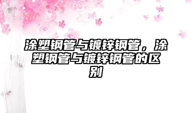 涂塑鋼管與鍍鋅鋼管，涂塑鋼管與鍍鋅鋼管的區(qū)別