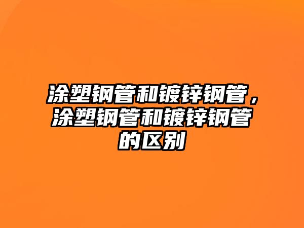涂塑鋼管和鍍鋅鋼管，涂塑鋼管和鍍鋅鋼管的區(qū)別