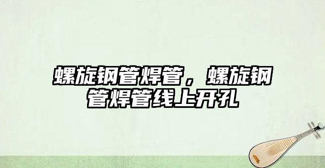 螺旋鋼管焊管，螺旋鋼管焊管線上開(kāi)孔