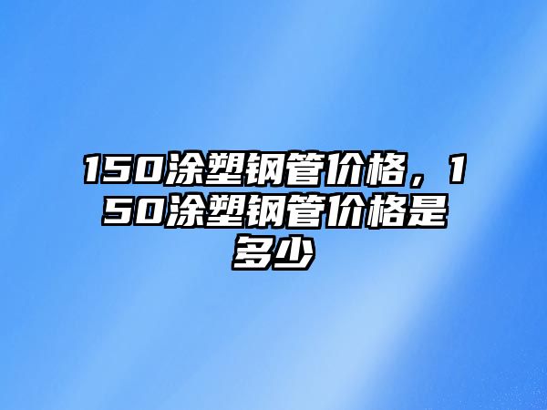 150涂塑鋼管價格，150涂塑鋼管價格是多少