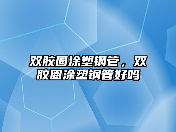 雙膠圈涂塑鋼管，雙膠圈涂塑鋼管好嗎