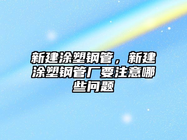 新建涂塑鋼管，新建涂塑鋼管廠要注意哪些問(wèn)題