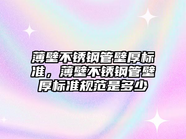 薄壁不銹鋼管壁厚標(biāo)準(zhǔn)，薄壁不銹鋼管壁厚標(biāo)準(zhǔn)規(guī)范是多少