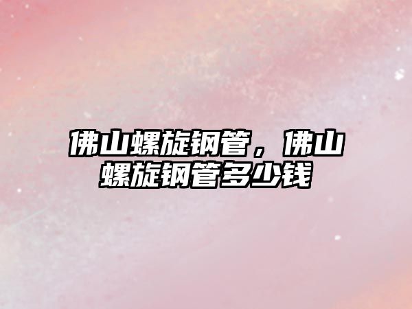 佛山螺旋鋼管，佛山螺旋鋼管多少錢