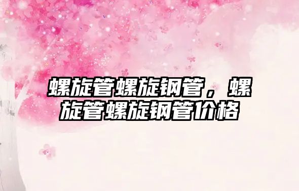 螺旋管螺旋鋼管，螺旋管螺旋鋼管價(jià)格