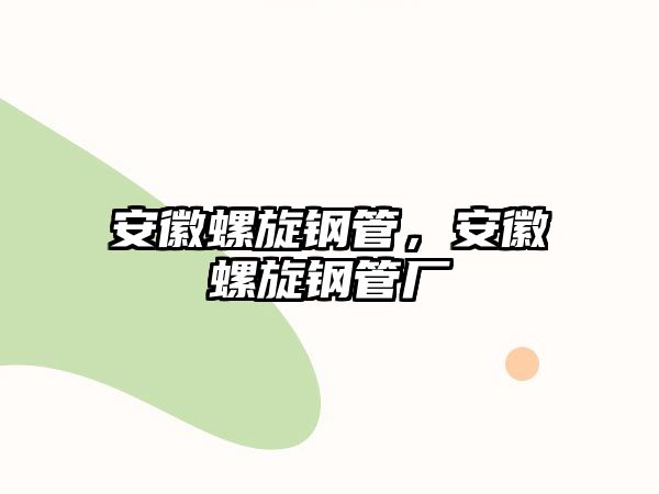 安徽螺旋鋼管，安徽螺旋鋼管廠