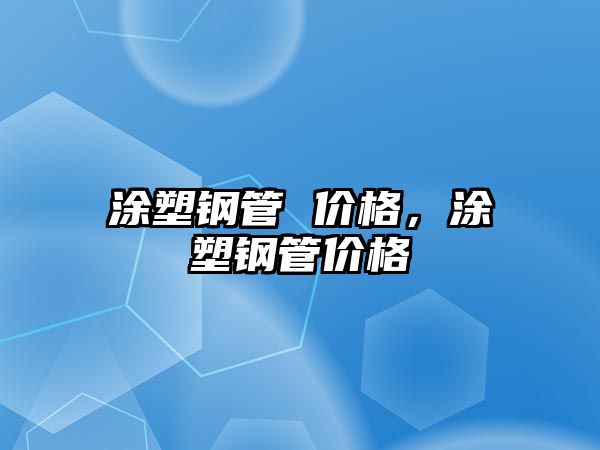 涂塑鋼管 價格，涂塑鋼管價格