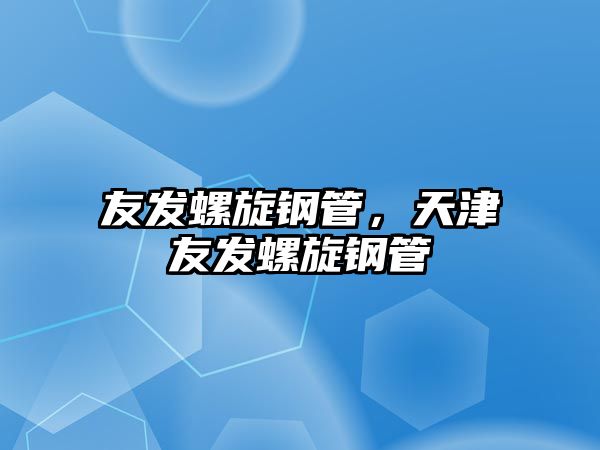 友發(fā)螺旋鋼管，天津友發(fā)螺旋鋼管