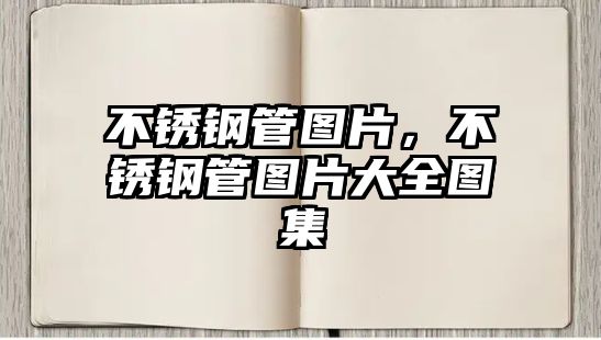 不銹鋼管圖片，不銹鋼管圖片大全圖集