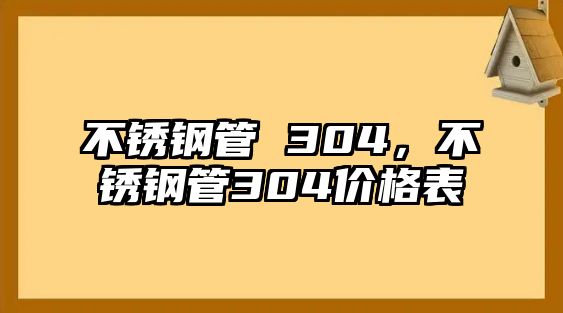 不銹鋼管 304，不銹鋼管304價(jià)格表