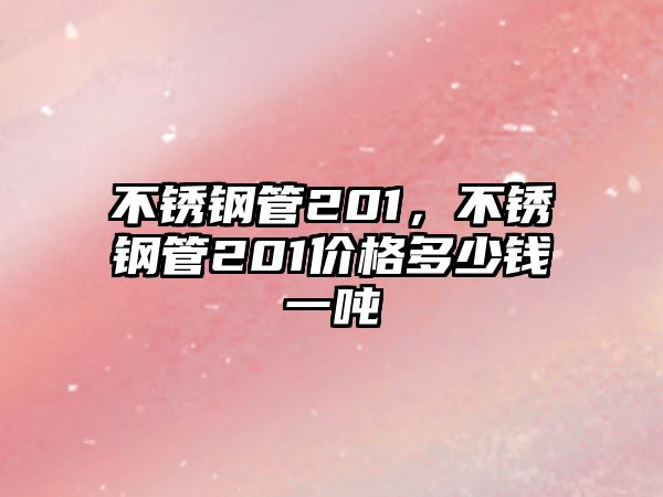 不銹鋼管201，不銹鋼管201價(jià)格多少錢一噸