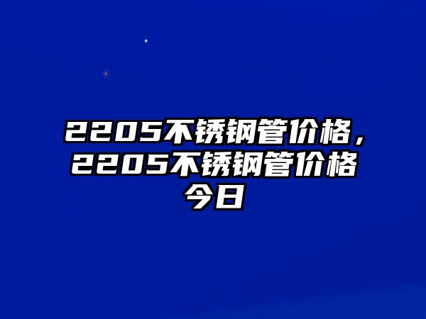 2205不銹鋼管價(jià)格，2205不銹鋼管價(jià)格今日