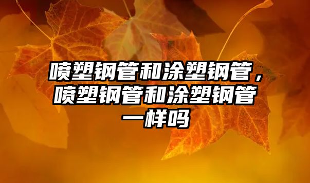 噴塑鋼管和涂塑鋼管，噴塑鋼管和涂塑鋼管一樣嗎