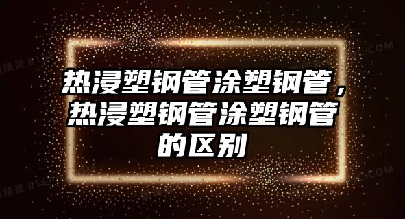 熱浸塑鋼管涂塑鋼管，熱浸塑鋼管涂塑鋼管的區(qū)別