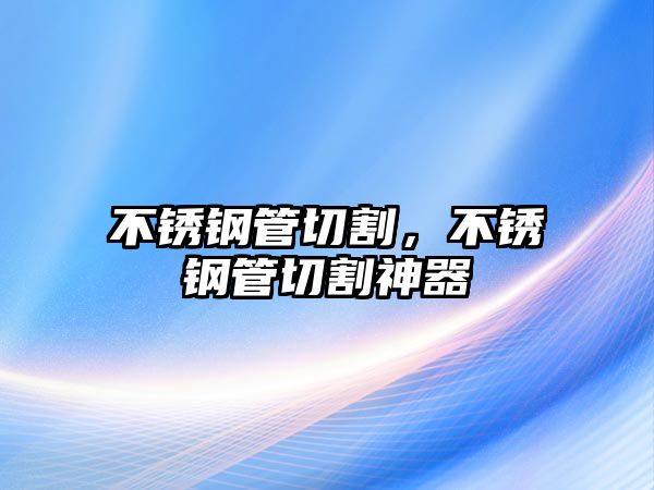 不銹鋼管切割，不銹鋼管切割神器