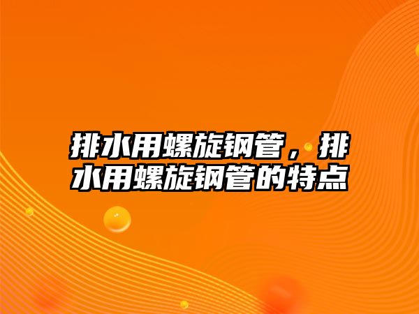 排水用螺旋鋼管，排水用螺旋鋼管的特點(diǎn)