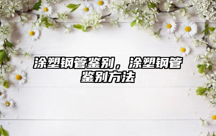 涂塑鋼管鑒別，涂塑鋼管鑒別方法