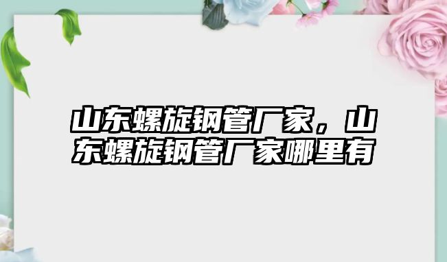 山東螺旋鋼管廠家，山東螺旋鋼管廠家哪里有