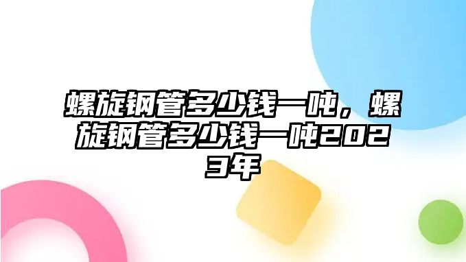 螺旋鋼管多少錢一噸，螺旋鋼管多少錢一噸2023年