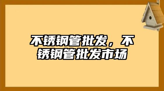 不銹鋼管批發(fā)，不銹鋼管批發(fā)市場
