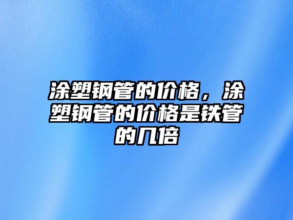 涂塑鋼管的價格，涂塑鋼管的價格是鐵管的幾倍