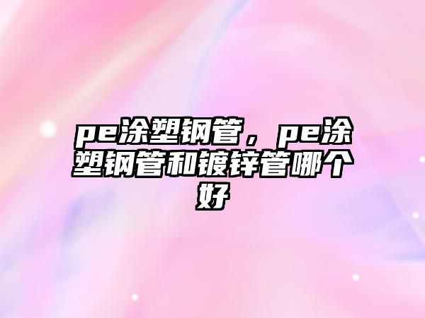 pe涂塑鋼管，pe涂塑鋼管和鍍鋅管哪個好