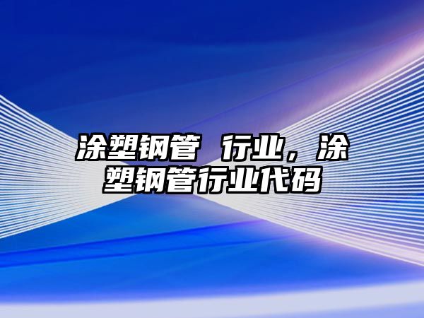涂塑鋼管 行業(yè)，涂塑鋼管行業(yè)代碼