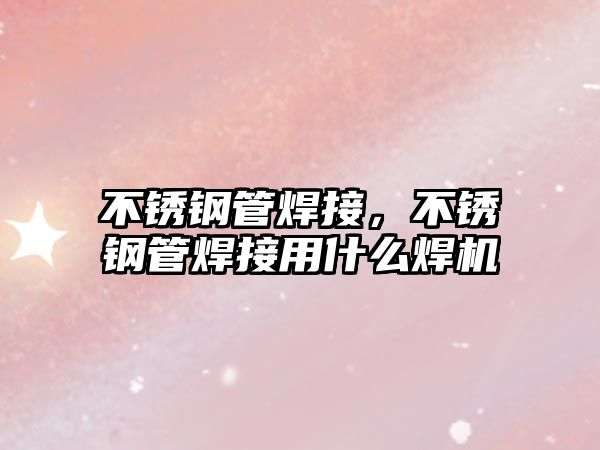 不銹鋼管焊接，不銹鋼管焊接用什么焊機(jī)