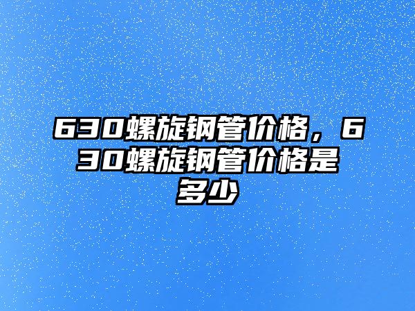 630螺旋鋼管價格，630螺旋鋼管價格是多少