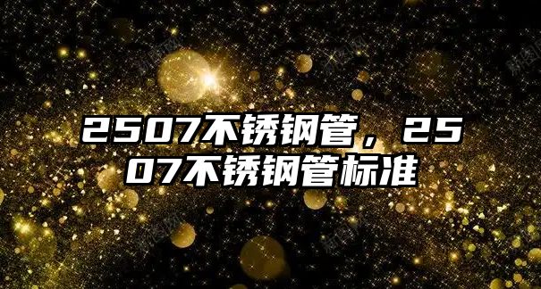 2507不銹鋼管，2507不銹鋼管標準