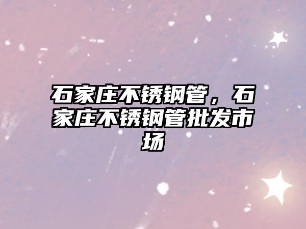 石家莊不銹鋼管，石家莊不銹鋼管批發(fā)市場(chǎng)