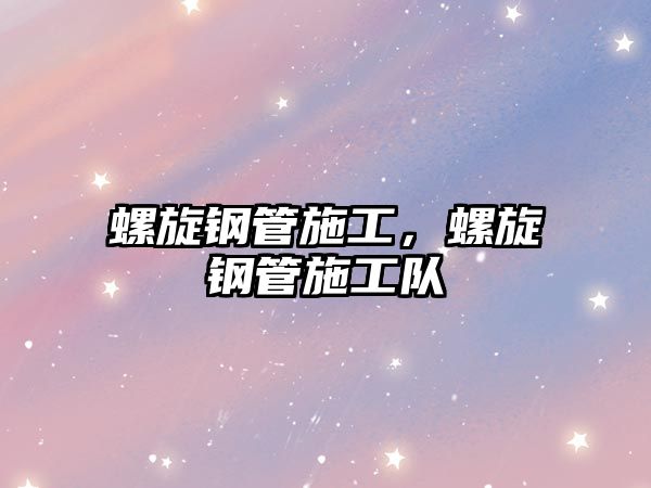 螺旋鋼管施工，螺旋鋼管施工隊