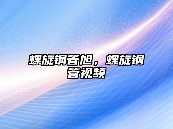 螺旋鋼管旭，螺旋鋼管視頻