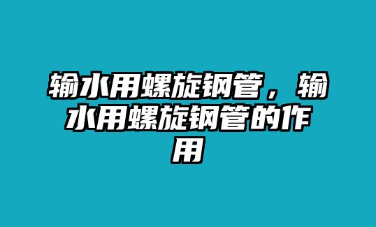 輸水用螺旋鋼管，輸水用螺旋鋼管的作用