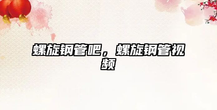螺旋鋼管吧，螺旋鋼管視頻