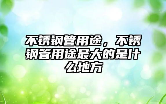 不銹鋼管用途，不銹鋼管用途最大的是什么地方