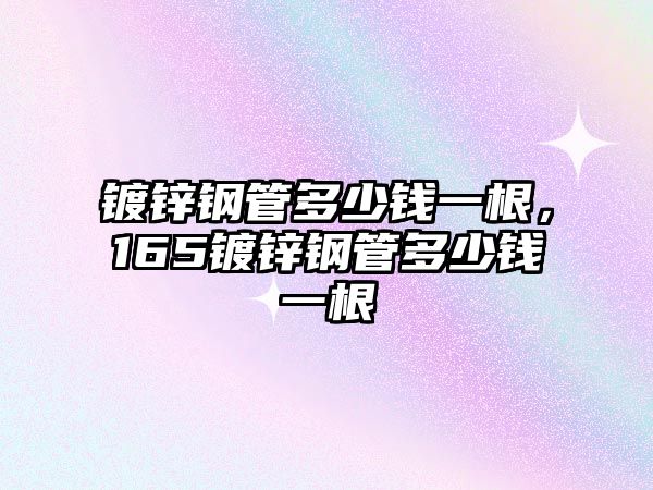 鍍鋅鋼管多少錢(qián)一根，165鍍鋅鋼管多少錢(qián)一根