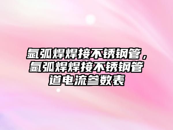 氬弧焊焊接不銹鋼管，氬弧焊焊接不銹鋼管道電流參數(shù)表