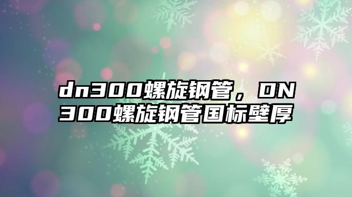 dn300螺旋鋼管，DN300螺旋鋼管國標(biāo)壁厚