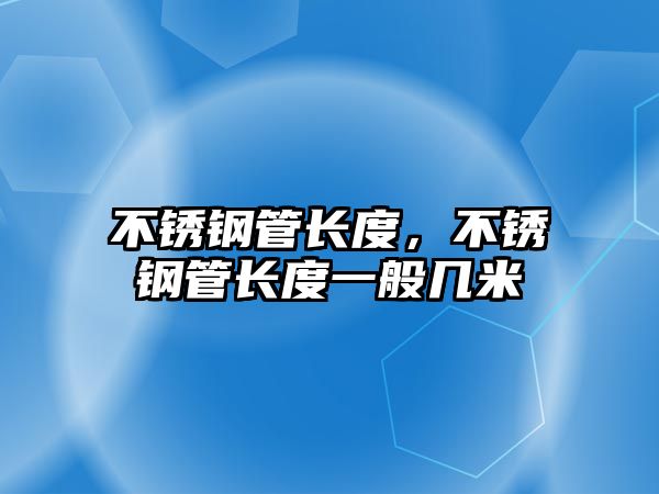 不銹鋼管長(zhǎng)度，不銹鋼管長(zhǎng)度一般幾米