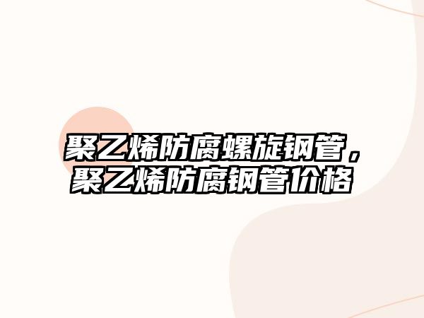 聚乙烯防腐螺旋鋼管，聚乙烯防腐鋼管價(jià)格