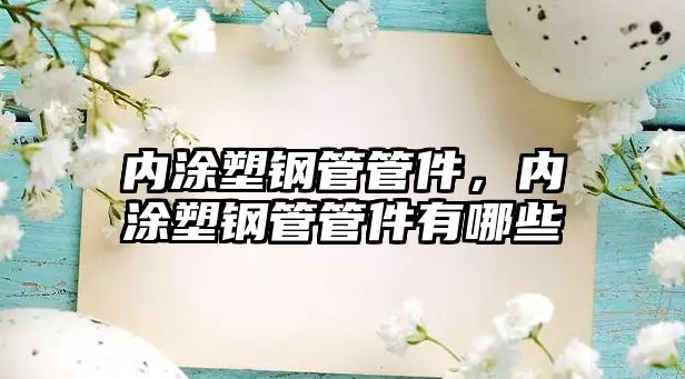 內(nèi)涂塑鋼管管件，內(nèi)涂塑鋼管管件有哪些