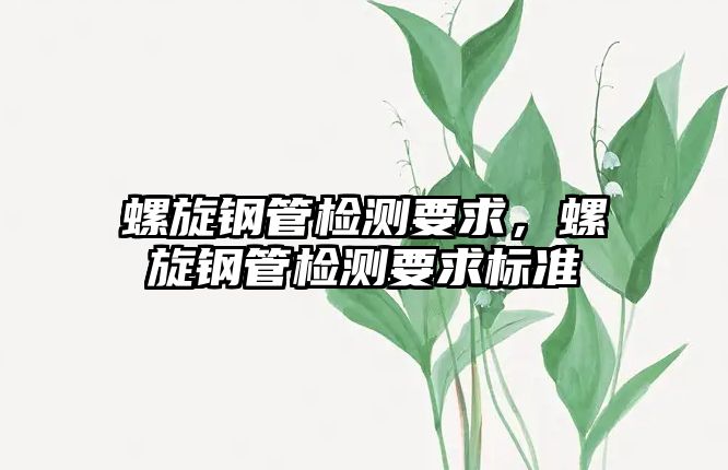 螺旋鋼管檢測(cè)要求，螺旋鋼管檢測(cè)要求標(biāo)準(zhǔn)